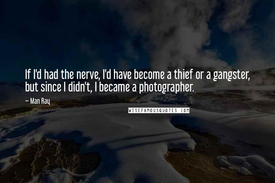 Man Ray Quotes: If I'd had the nerve, I'd have become a thief or a gangster, but since I didn't, I became a photographer.