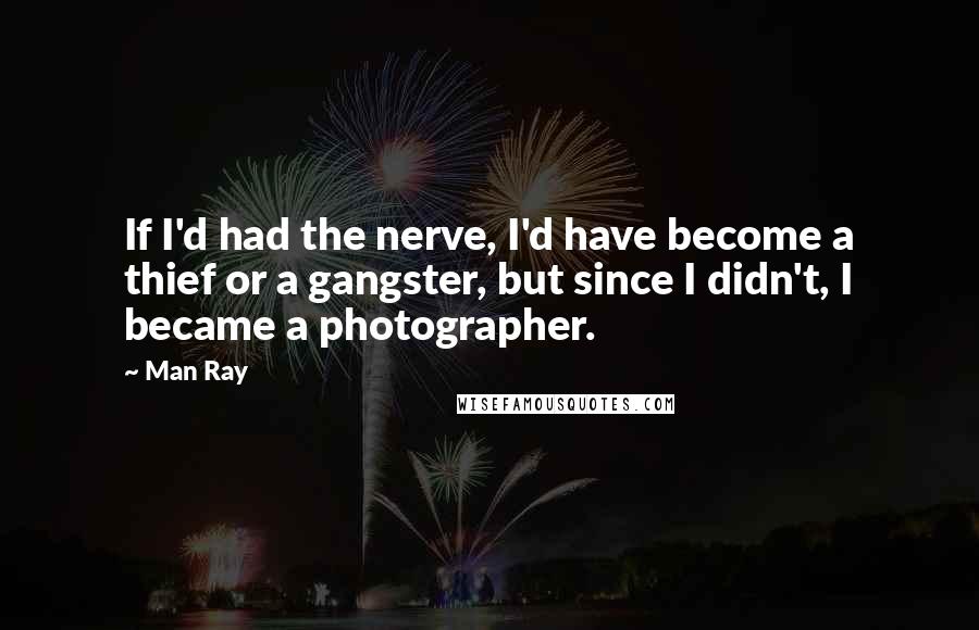 Man Ray Quotes: If I'd had the nerve, I'd have become a thief or a gangster, but since I didn't, I became a photographer.