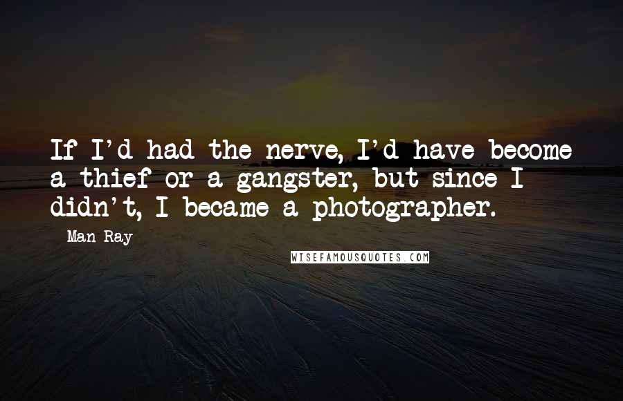 Man Ray Quotes: If I'd had the nerve, I'd have become a thief or a gangster, but since I didn't, I became a photographer.