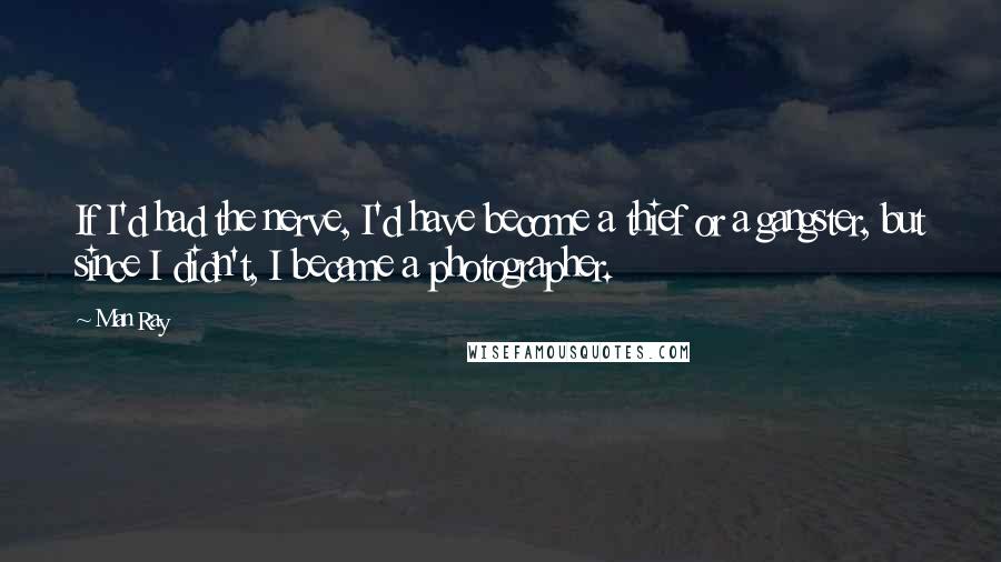 Man Ray Quotes: If I'd had the nerve, I'd have become a thief or a gangster, but since I didn't, I became a photographer.