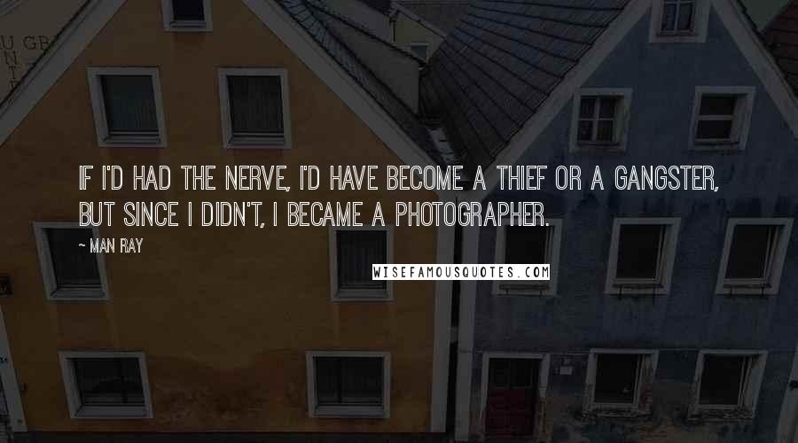 Man Ray Quotes: If I'd had the nerve, I'd have become a thief or a gangster, but since I didn't, I became a photographer.