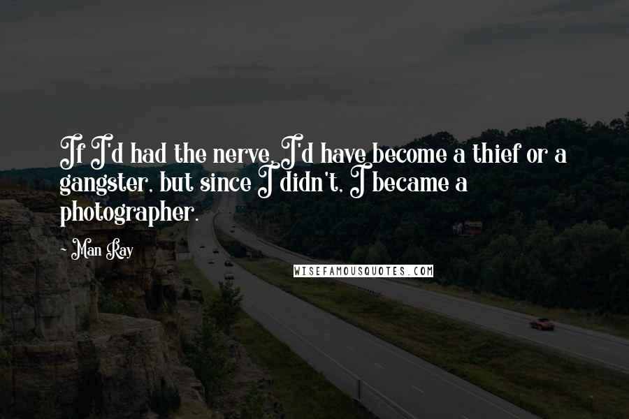 Man Ray Quotes: If I'd had the nerve, I'd have become a thief or a gangster, but since I didn't, I became a photographer.