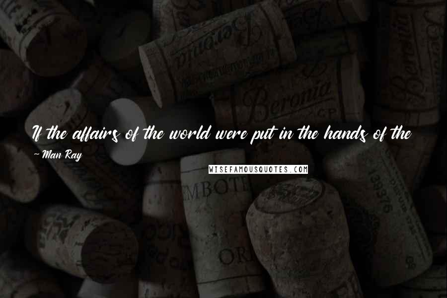 Man Ray Quotes: If the affairs of the world were put in the hands of the screwball artists, it couldn't be in a worse state than it is now !