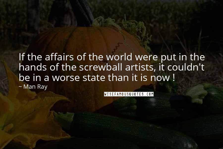 Man Ray Quotes: If the affairs of the world were put in the hands of the screwball artists, it couldn't be in a worse state than it is now !