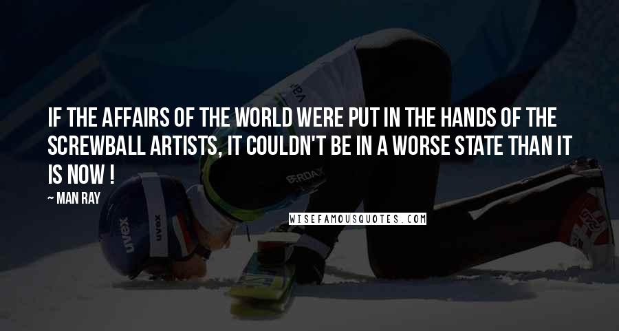 Man Ray Quotes: If the affairs of the world were put in the hands of the screwball artists, it couldn't be in a worse state than it is now !