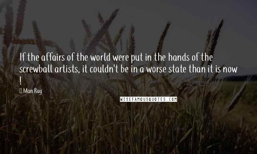 Man Ray Quotes: If the affairs of the world were put in the hands of the screwball artists, it couldn't be in a worse state than it is now !