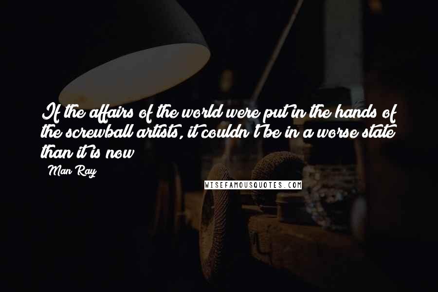 Man Ray Quotes: If the affairs of the world were put in the hands of the screwball artists, it couldn't be in a worse state than it is now !