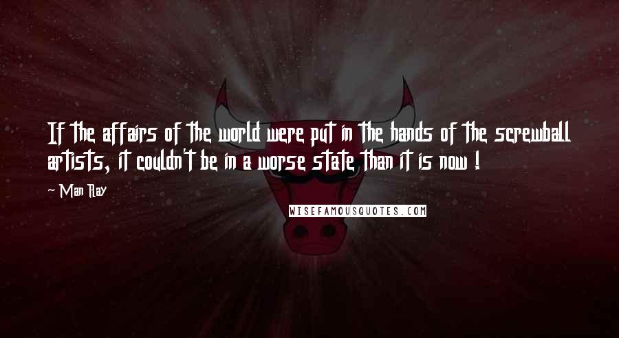 Man Ray Quotes: If the affairs of the world were put in the hands of the screwball artists, it couldn't be in a worse state than it is now !