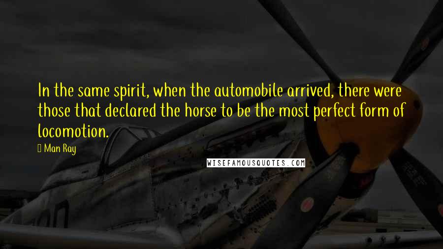 Man Ray Quotes: In the same spirit, when the automobile arrived, there were those that declared the horse to be the most perfect form of locomotion.