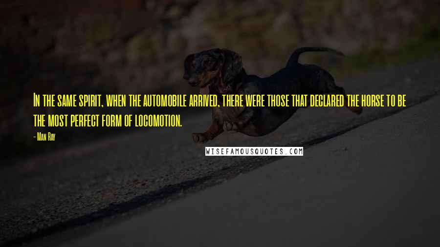Man Ray Quotes: In the same spirit, when the automobile arrived, there were those that declared the horse to be the most perfect form of locomotion.