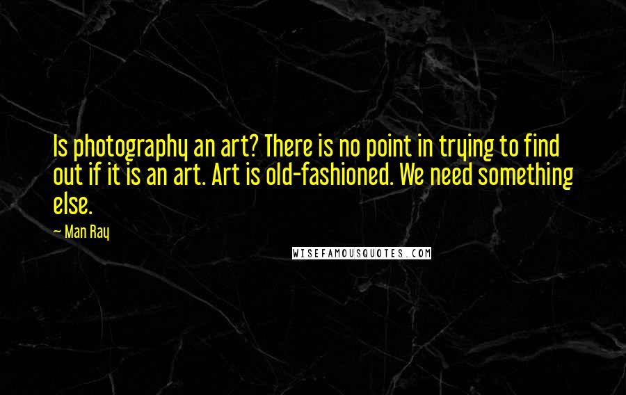 Man Ray Quotes: Is photography an art? There is no point in trying to find out if it is an art. Art is old-fashioned. We need something else.