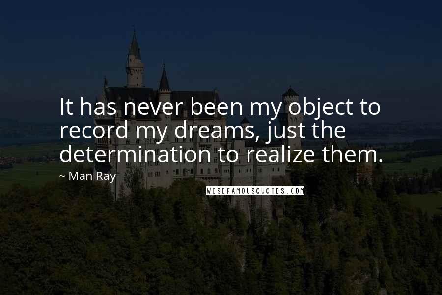 Man Ray Quotes: It has never been my object to record my dreams, just the determination to realize them.