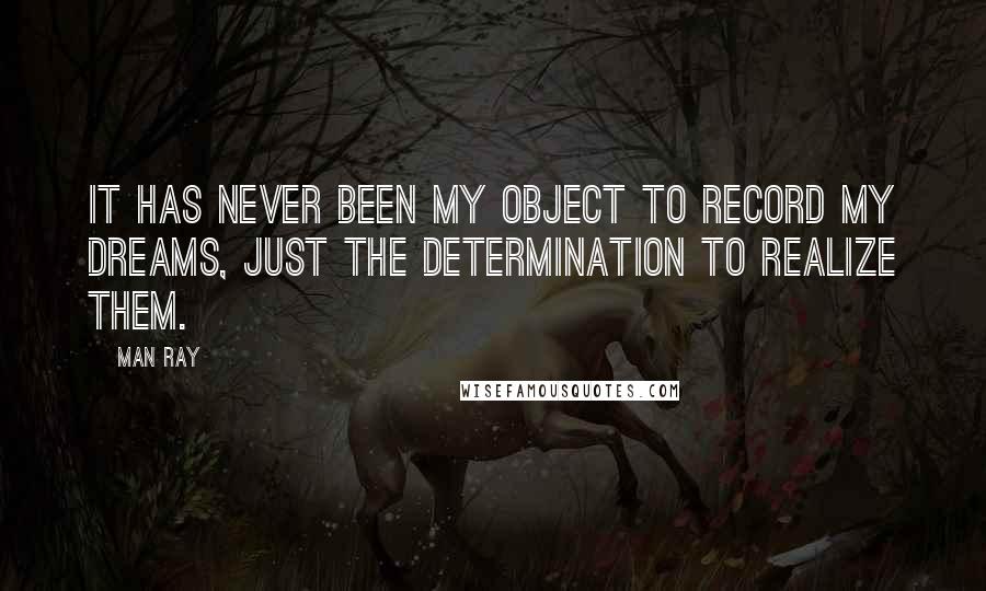 Man Ray Quotes: It has never been my object to record my dreams, just the determination to realize them.