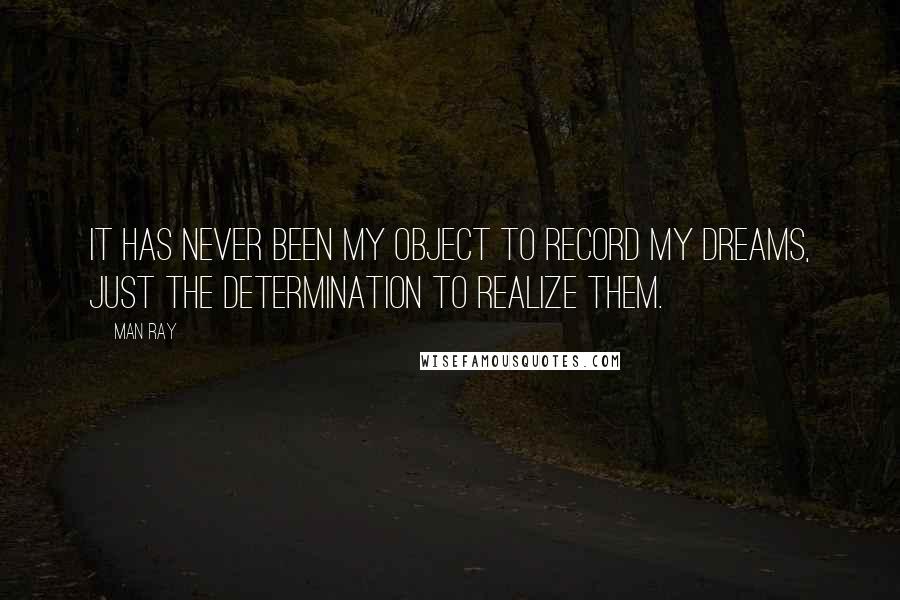 Man Ray Quotes: It has never been my object to record my dreams, just the determination to realize them.