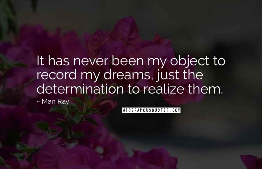 Man Ray Quotes: It has never been my object to record my dreams, just the determination to realize them.