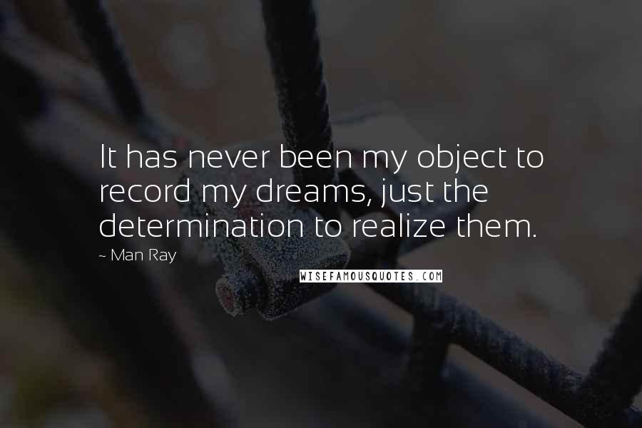 Man Ray Quotes: It has never been my object to record my dreams, just the determination to realize them.