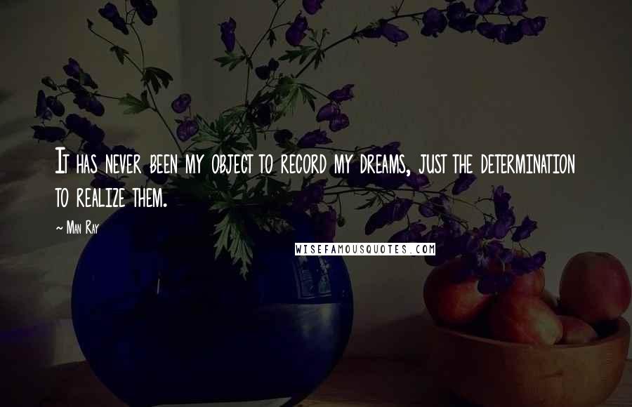 Man Ray Quotes: It has never been my object to record my dreams, just the determination to realize them.