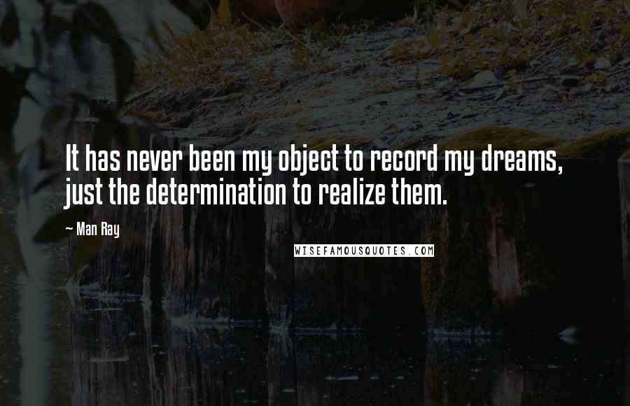 Man Ray Quotes: It has never been my object to record my dreams, just the determination to realize them.