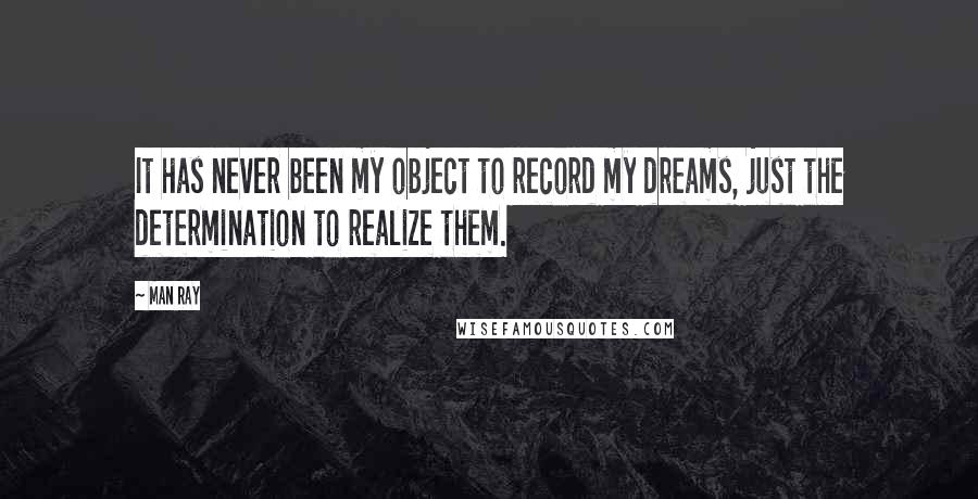 Man Ray Quotes: It has never been my object to record my dreams, just the determination to realize them.