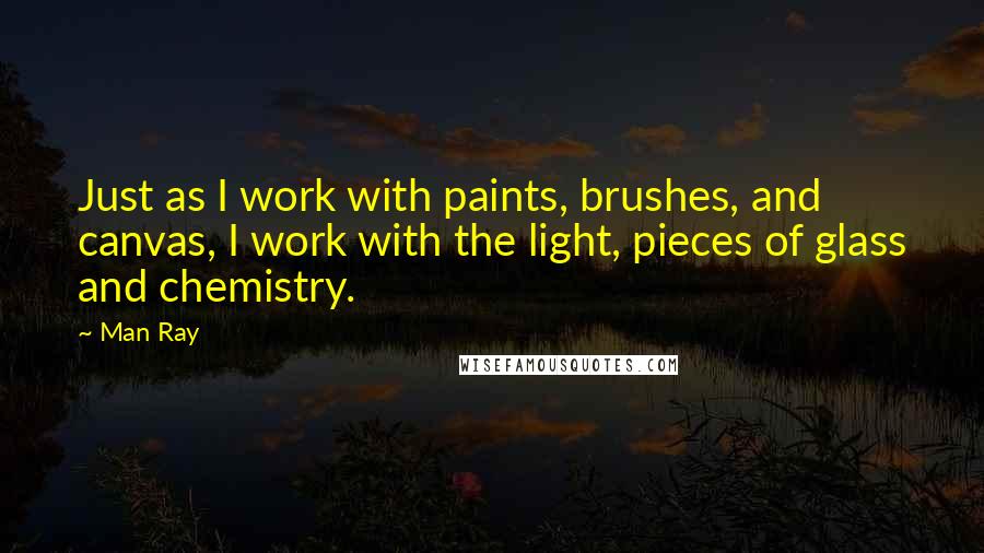 Man Ray Quotes: Just as I work with paints, brushes, and canvas, I work with the light, pieces of glass and chemistry.