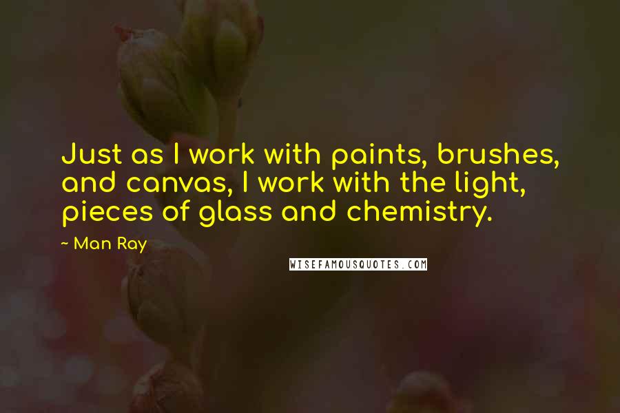 Man Ray Quotes: Just as I work with paints, brushes, and canvas, I work with the light, pieces of glass and chemistry.