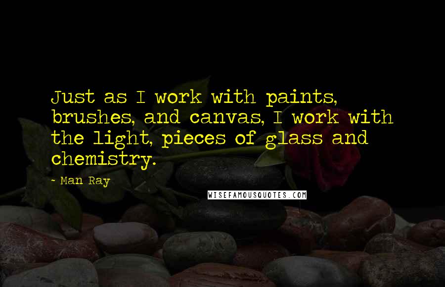 Man Ray Quotes: Just as I work with paints, brushes, and canvas, I work with the light, pieces of glass and chemistry.