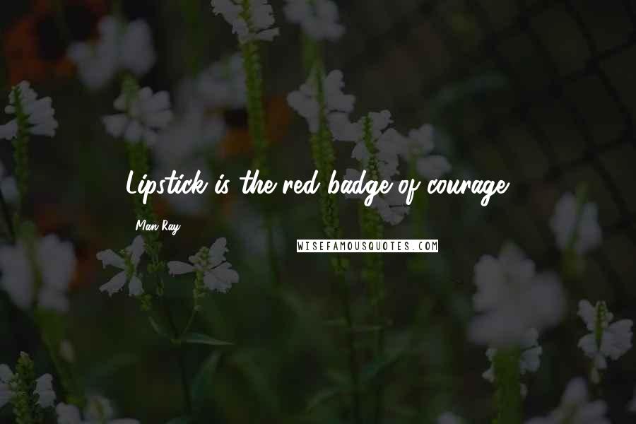 Man Ray Quotes: Lipstick is the red badge of courage.