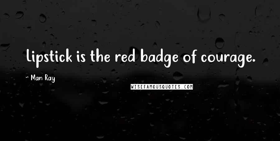 Man Ray Quotes: Lipstick is the red badge of courage.