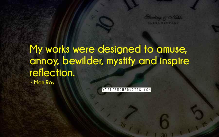 Man Ray Quotes: My works were designed to amuse, annoy, bewilder, mystify and inspire reflection.