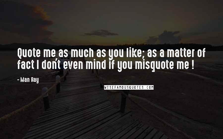 Man Ray Quotes: Quote me as much as you like; as a matter of fact I don't even mind if you misquote me !