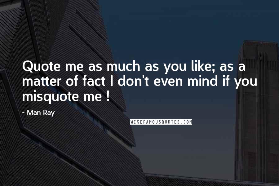 Man Ray Quotes: Quote me as much as you like; as a matter of fact I don't even mind if you misquote me !
