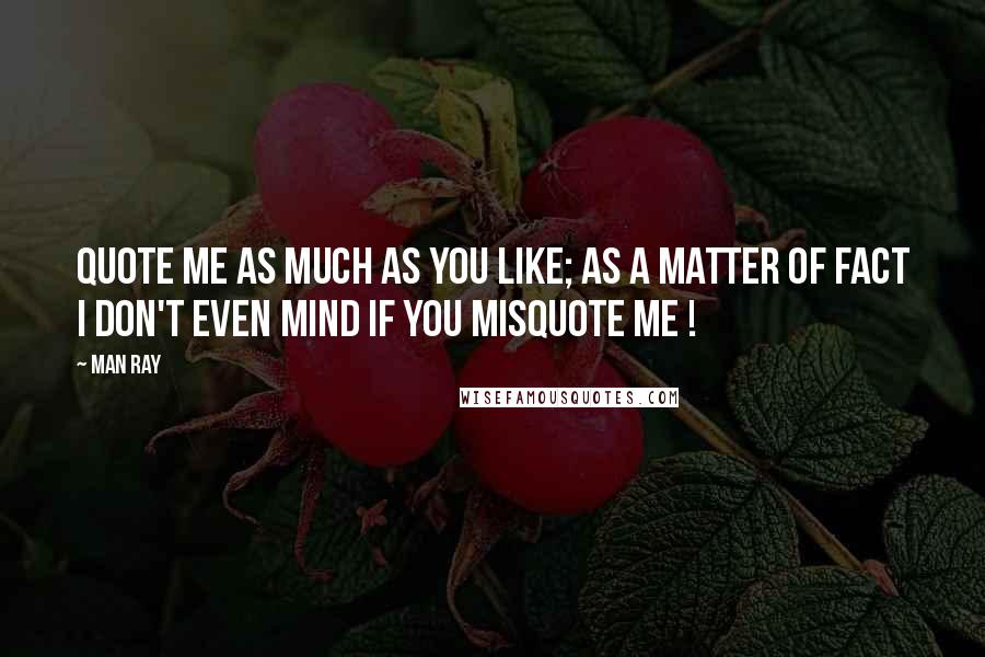 Man Ray Quotes: Quote me as much as you like; as a matter of fact I don't even mind if you misquote me !