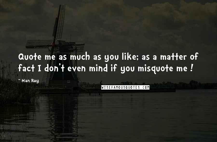 Man Ray Quotes: Quote me as much as you like; as a matter of fact I don't even mind if you misquote me !