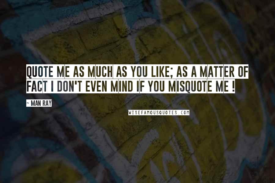 Man Ray Quotes: Quote me as much as you like; as a matter of fact I don't even mind if you misquote me !