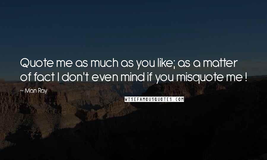 Man Ray Quotes: Quote me as much as you like; as a matter of fact I don't even mind if you misquote me !