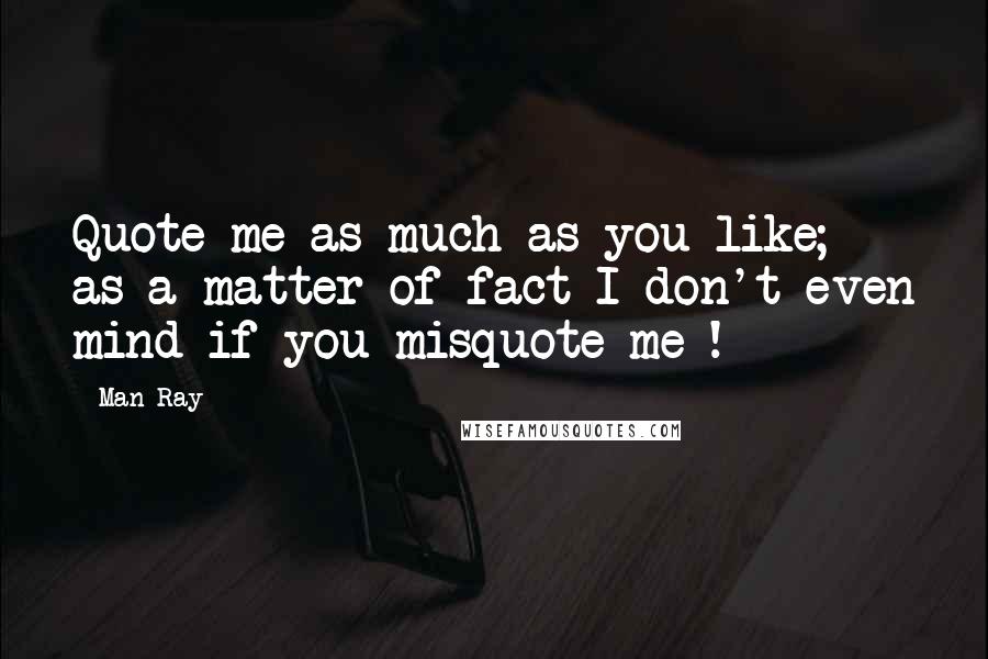 Man Ray Quotes: Quote me as much as you like; as a matter of fact I don't even mind if you misquote me !