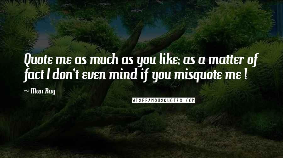 Man Ray Quotes: Quote me as much as you like; as a matter of fact I don't even mind if you misquote me !