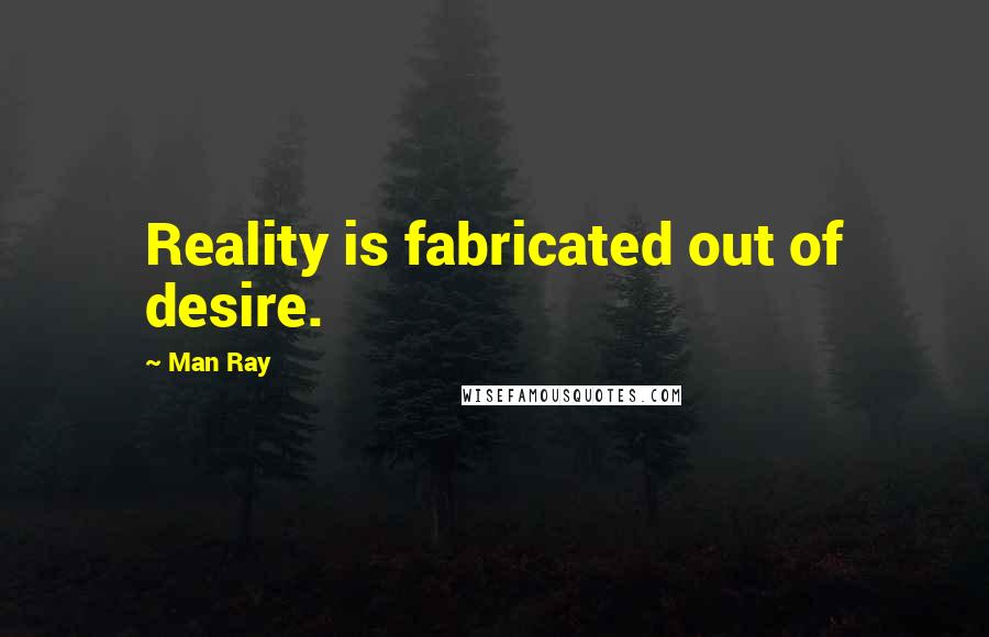 Man Ray Quotes: Reality is fabricated out of desire.