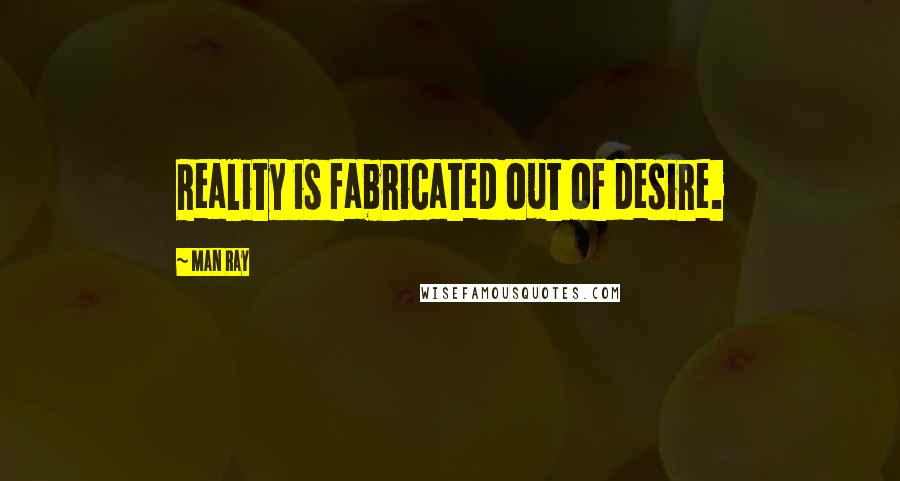 Man Ray Quotes: Reality is fabricated out of desire.