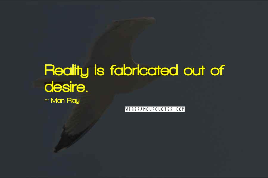 Man Ray Quotes: Reality is fabricated out of desire.