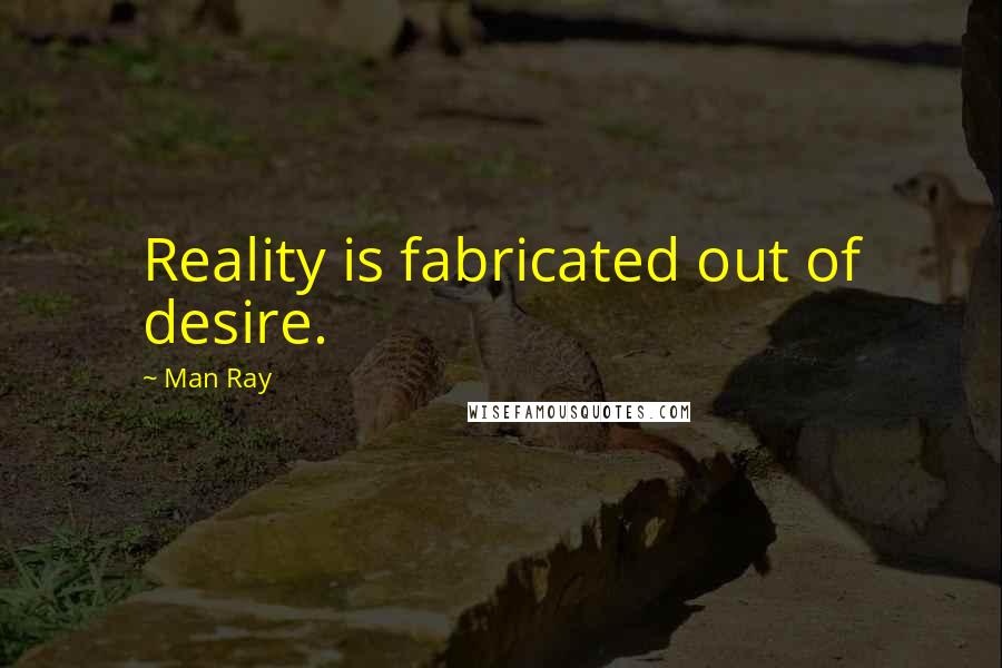 Man Ray Quotes: Reality is fabricated out of desire.