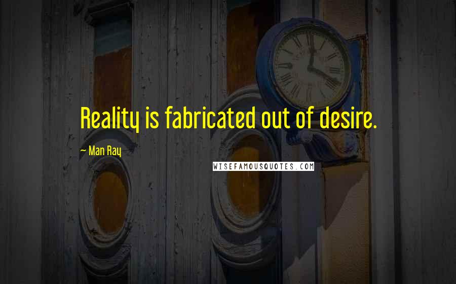 Man Ray Quotes: Reality is fabricated out of desire.