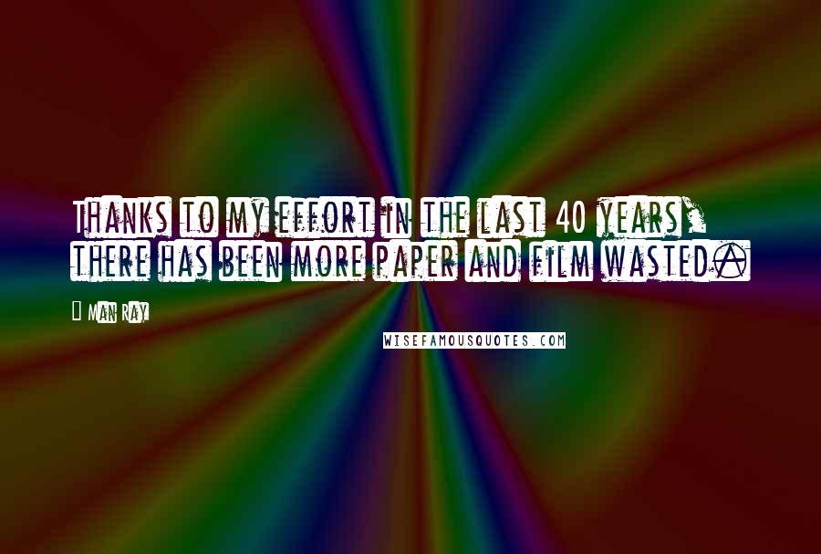 Man Ray Quotes: Thanks to my effort in the last 40 years, there has been more paper and film wasted.