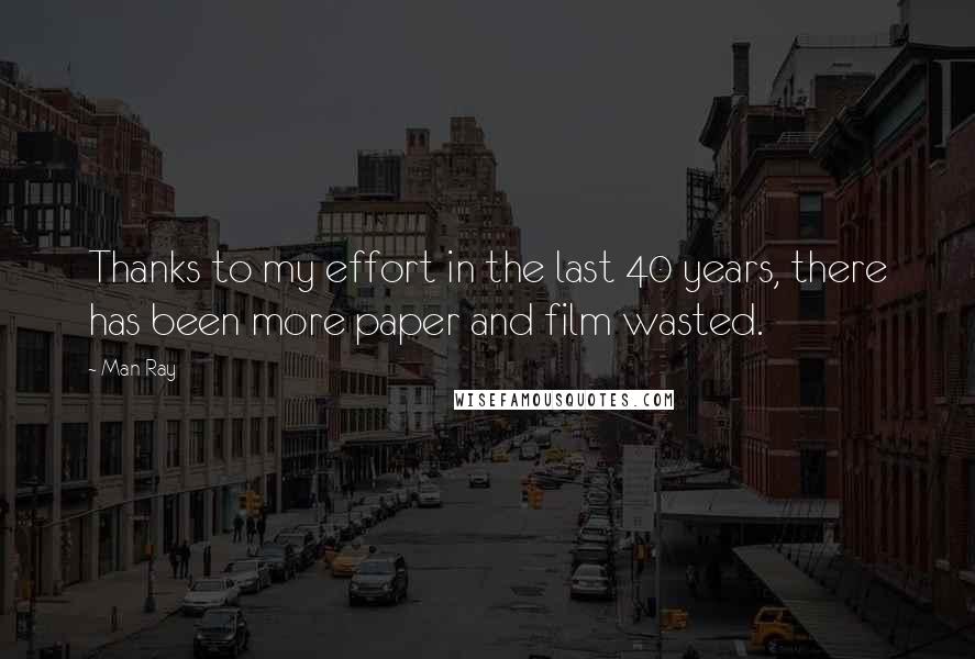 Man Ray Quotes: Thanks to my effort in the last 40 years, there has been more paper and film wasted.