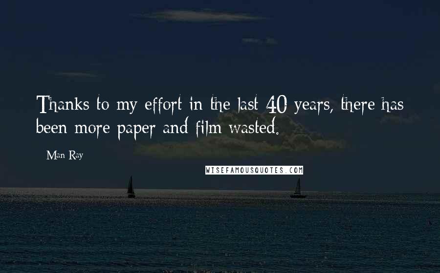 Man Ray Quotes: Thanks to my effort in the last 40 years, there has been more paper and film wasted.