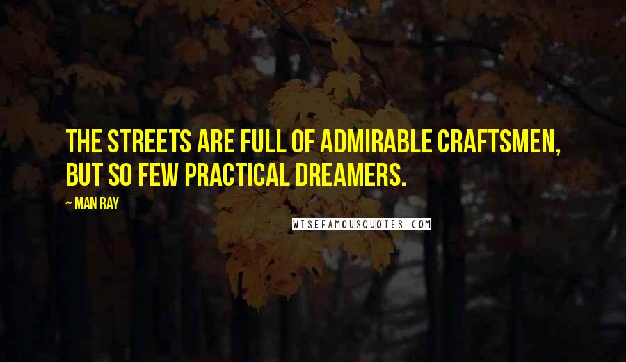 Man Ray Quotes: The streets are full of admirable craftsmen, but so few practical dreamers.