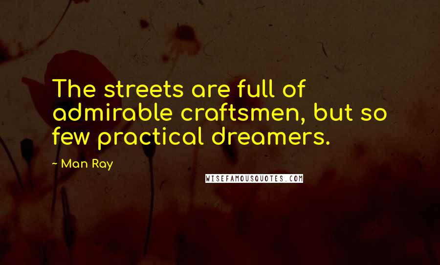 Man Ray Quotes: The streets are full of admirable craftsmen, but so few practical dreamers.