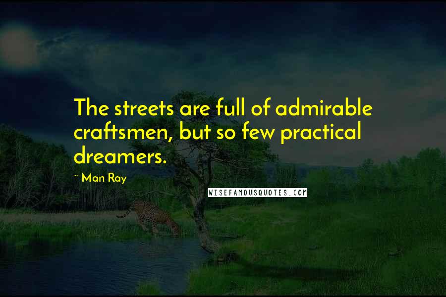 Man Ray Quotes: The streets are full of admirable craftsmen, but so few practical dreamers.