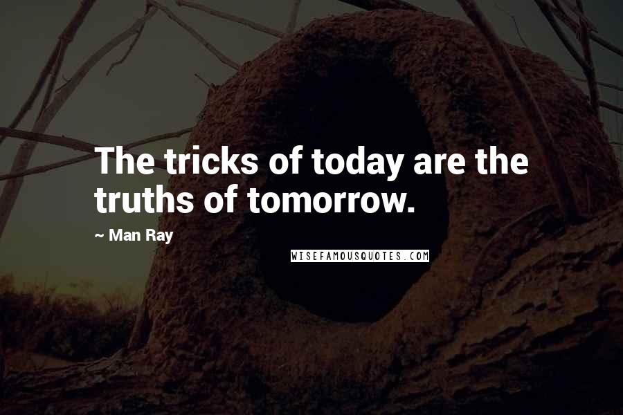 Man Ray Quotes: The tricks of today are the truths of tomorrow.