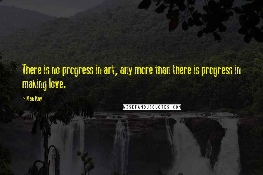 Man Ray Quotes: There is no progress in art, any more than there is progress in making love.